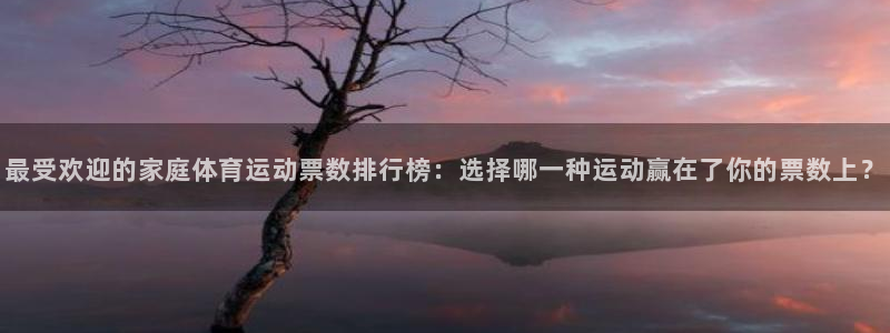 最受欢迎的家庭体育运动票数排行榜：选择哪一种运动赢在了你的票数上？