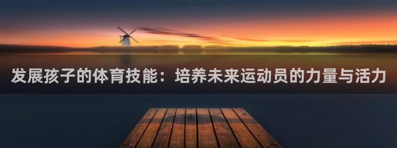 发展孩子的体育技能：培养未来运动员的力量与活力