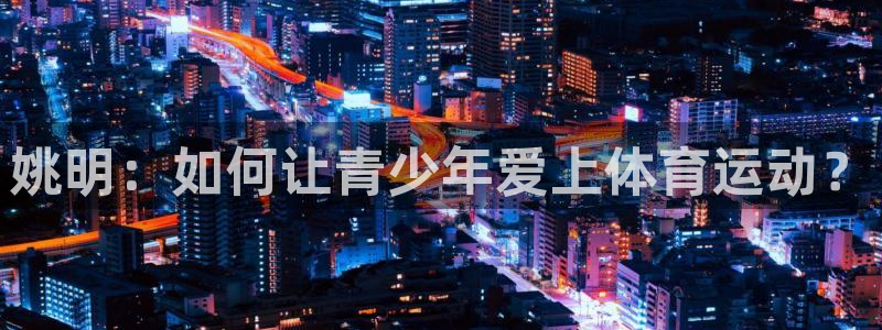 姚明：如何让青少年爱上体育运动？